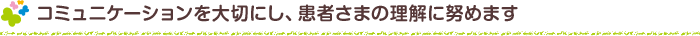 コミュニケーションを大切にし、患者さまの理解に努めます